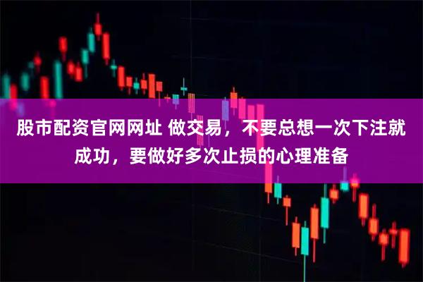 股市配资官网网址 做交易，不要总想一次下注就成功，要做好多次止损的心理准备
