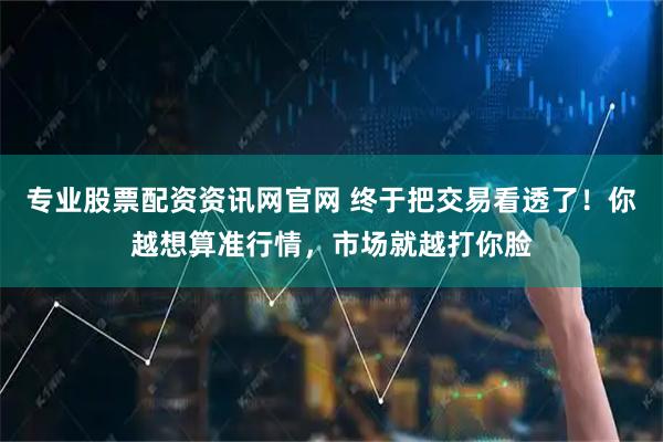 专业股票配资资讯网官网 终于把交易看透了！你越想算准行情，市场就越打你脸