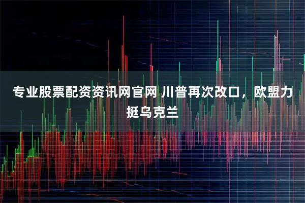 专业股票配资资讯网官网 川普再次改口，欧盟力挺乌克兰