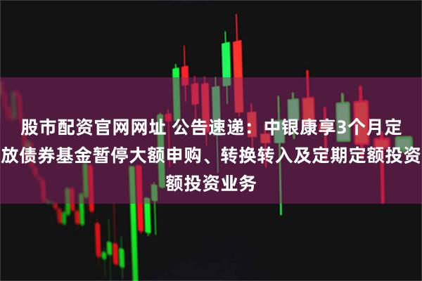 股市配资官网网址 公告速递：中银康享3个月定期开放债券基金暂停大额申购、转换转入及定期定额投资业务
