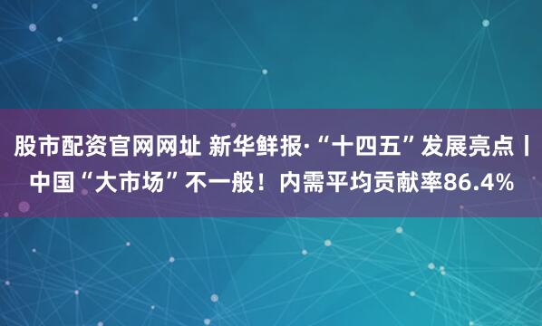 股市配资官网网址 新华鲜报·“十四五”发展亮点丨中国“大市场”不一般！内需平均贡献率86.4%