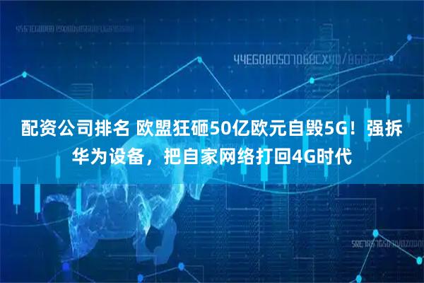 配资公司排名 欧盟狂砸50亿欧元自毁5G！强拆华为设备，把自家网络打回4G时代