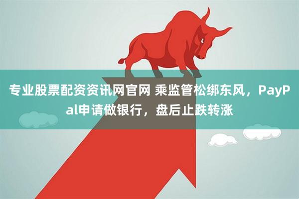 专业股票配资资讯网官网 乘监管松绑东风，PayPal申请做银行，盘后止跌转涨