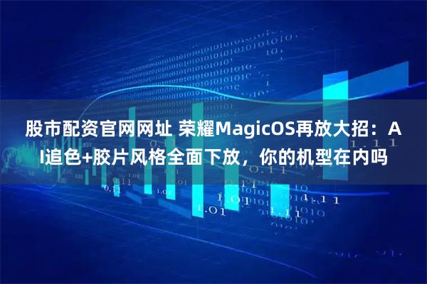 股市配资官网网址 荣耀MagicOS再放大招：AI追色+胶片风格全面下放，你的机型在内吗
