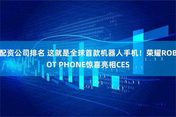 配资公司排名 这就是全球首款机器人手机！荣耀ROBOT PHONE惊喜亮相CES