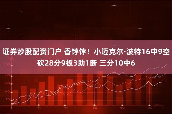 证券炒股配资门户 香饽饽！小迈克尔·波特16中9空砍28分9板3助1断 三分10中6