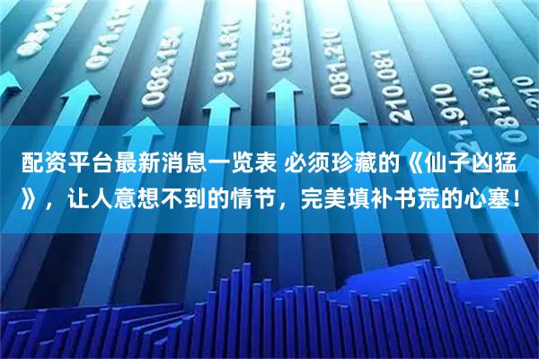 配资平台最新消息一览表 必须珍藏的《仙子凶猛》，让人意想不到的情节，完美填补书荒的心塞！