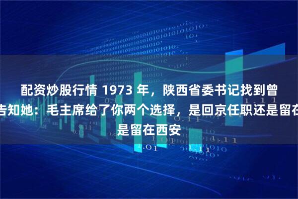 配资炒股行情 1973 年，陕西省委书记找到曾志，告知她：毛主席给了你两个选择，是回京任职还是留在西安
