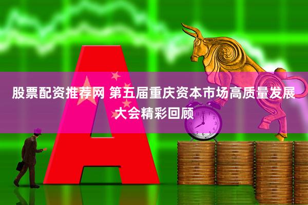 股票配资推荐网 第五届重庆资本市场高质量发展大会精彩回顾