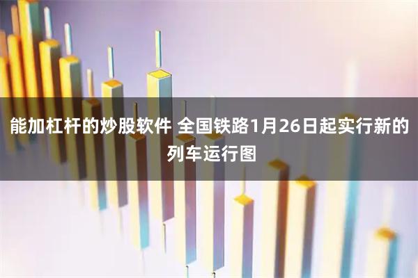 能加杠杆的炒股软件 全国铁路1月26日起实行新的 列车运行图