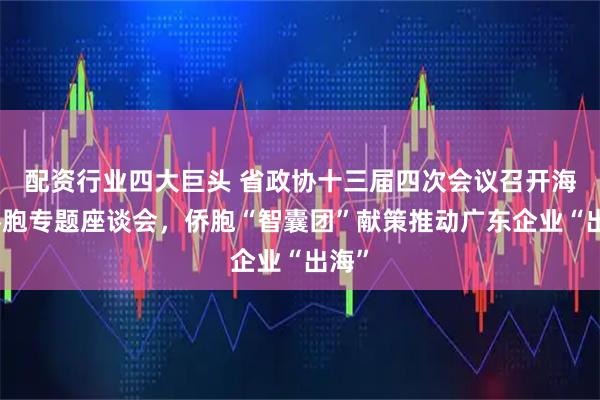 配资行业四大巨头 省政协十三届四次会议召开海外侨胞专题座谈会，侨胞“智囊团”献策推动广东企业“出海”