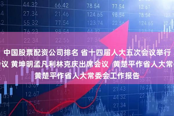 中国股票配资公司排名 省十四届人大五次会议举行第二次全体会议 黄坤明孟凡利林克庆出席会议  黄楚平作省人大常委会工作报告