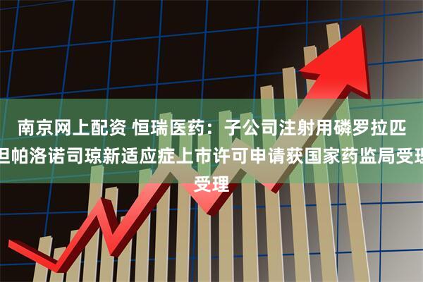 南京网上配资 恒瑞医药：子公司注射用磷罗拉匹坦帕洛诺司琼新适应症上市许可申请获国家药监局受理