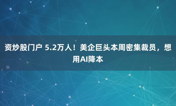 资炒股门户 5.2万人！美企巨头本周密集裁员，想用AI降本