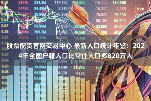 股票配资官网交易中心 最新人口统计年鉴：2024年全国户籍人口比常住人口多820万人