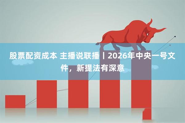 股票配资成本 主播说联播丨2026年中央一号文件，新提法有深意