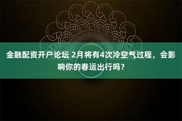 金融配资开户论坛 2月将有4次冷空气过程，会影响你的春运出行吗？