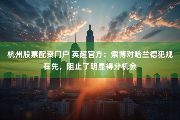 杭州股票配资门户 英超官方：索博对哈兰德犯规在先，阻止了明显得分机会
