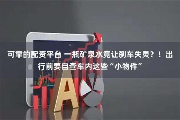 可靠的配资平台 一瓶矿泉水竟让刹车失灵？！出行前要自查车内这些“小物件”