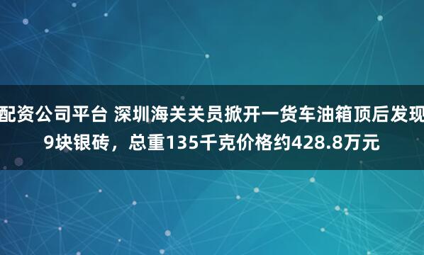 配资公司平台 深圳海关关员掀开一货车油箱顶后发现9块银砖，总重135千克价格约428.8万元