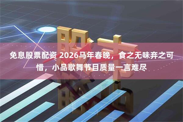 免息股票配资 2026马年春晚，食之无味弃之可惜，小品歌舞节目质量一言难尽