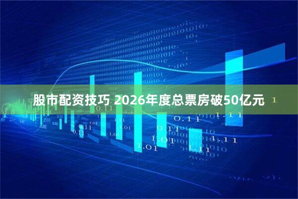 股市配资技巧 2026年度总票房破50亿元