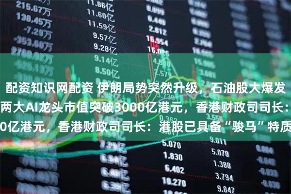 配资知识网配资 伊朗局势突然升级，石油股大爆发！春节后首个交易日，两大AI龙头市值突破3000亿港元，香港财政司司长：港股已具备“骏马”特质