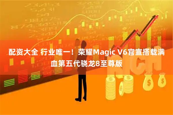 配资大全 行业唯一！荣耀Magic V6官宣搭载满血第五代骁龙8至尊版