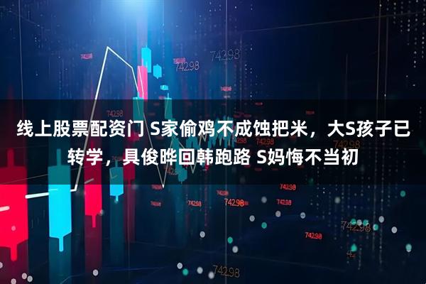 线上股票配资门 S家偷鸡不成蚀把米，大S孩子已转学，具俊晔回韩跑路 S妈悔不当初