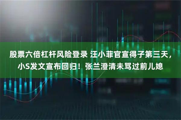 股票六倍杠杆风险登录 汪小菲官宣得子第三天，小S发文宣布回归！张兰澄清未骂过前儿媳