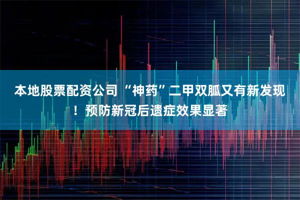 本地股票配资公司 “神药”二甲双胍又有新发现！预防新冠后遗症效果显著