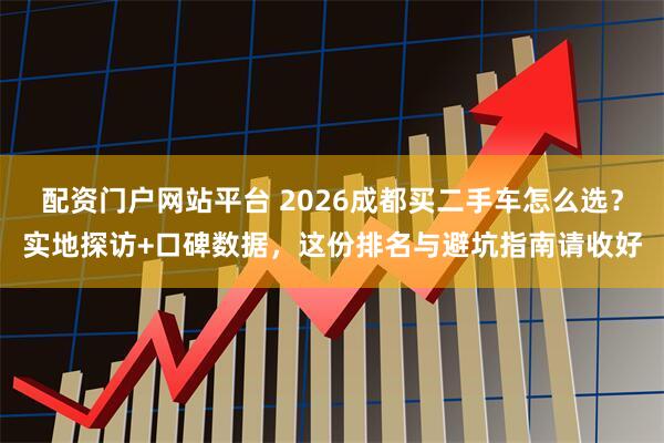 配资门户网站平台 2026成都买二手车怎么选？实地探访+口碑数据，这份排名与避坑指南请收好