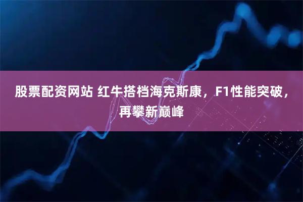 股票配资网站 红牛搭档海克斯康，F1性能突破，再攀新巅峰