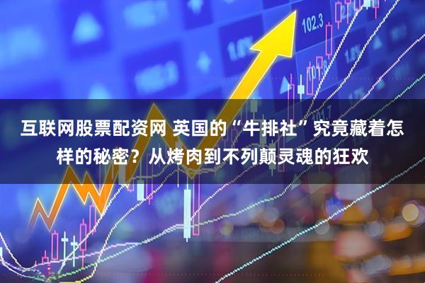 互联网股票配资网 英国的“牛排社”究竟藏着怎样的秘密？从烤肉到不列颠灵魂的狂欢