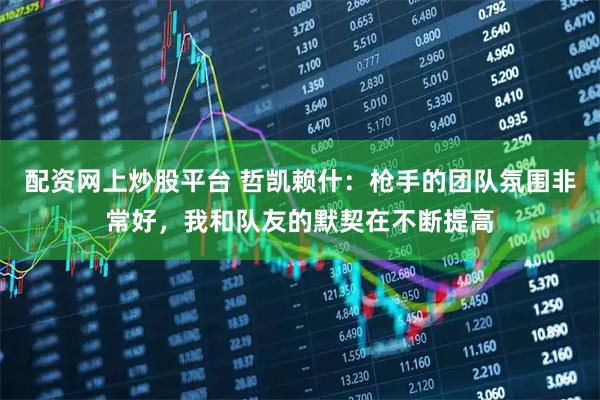 配资网上炒股平台 哲凯赖什：枪手的团队氛围非常好，我和队友的默契在不断提高