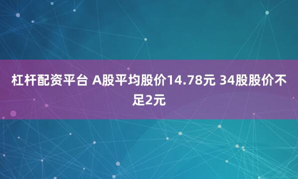 杠杆配资平台 A股平均股价14.78元 34股股价不足2元