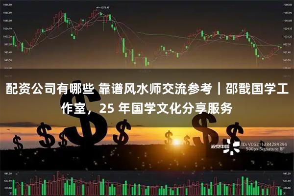 配资公司有哪些 靠谱风水师交流参考｜邵戬国学工作室，25 年国学文化分享服务