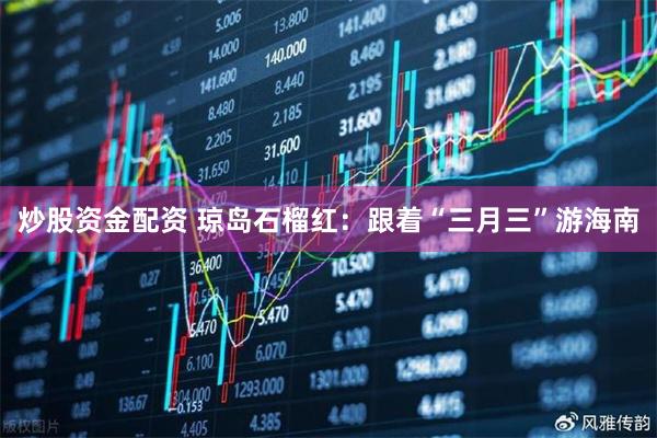 炒股资金配资 琼岛石榴红：跟着“三月三”游海南
