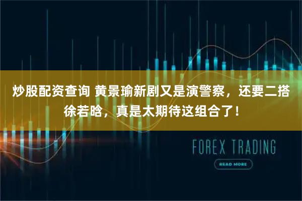 炒股配资查询 黄景瑜新剧又是演警察，还要二搭徐若晗，真是太期待这组合了！