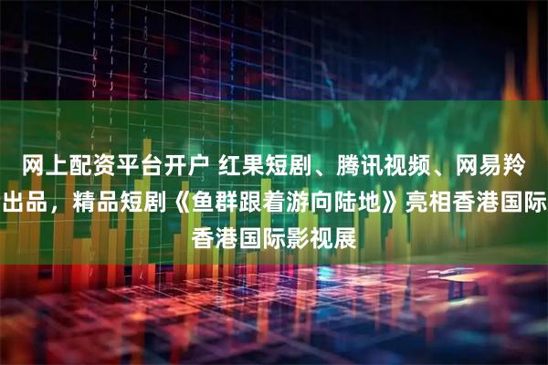 网上配资平台开户 红果短剧、腾讯视频、网易羚羊联合出品，精品短剧《鱼群跟着游向陆地》亮相香港国际影视展