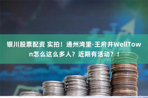 银川股票配资 实拍！通州湾里·王府井WellTown怎么这么多人？近期有活动？！