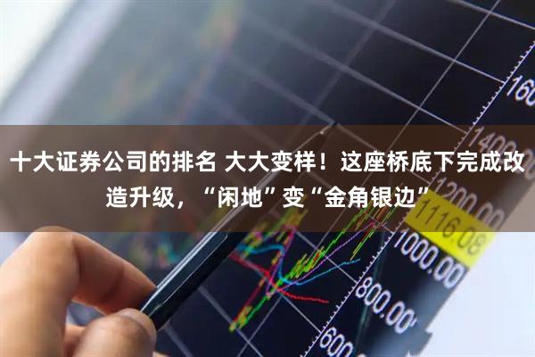 十大证券公司的排名 大大变样！这座桥底下完成改造升级，“闲地”变“金角银边”