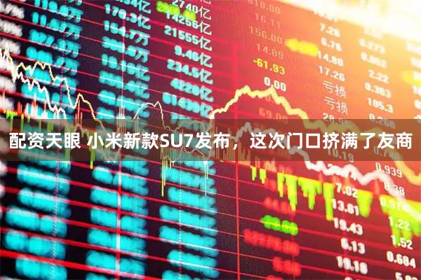 配资天眼 小米新款SU7发布，这次门口挤满了友商