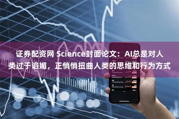 证券配资网 Science封面论文：AI总是对人类过于谄媚，正悄悄扭曲人类的思维和行为方式