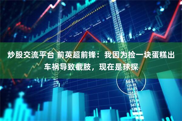 炒股交流平台 前英超前锋：我因为捡一块蛋糕出车祸导致截肢，现在是球探